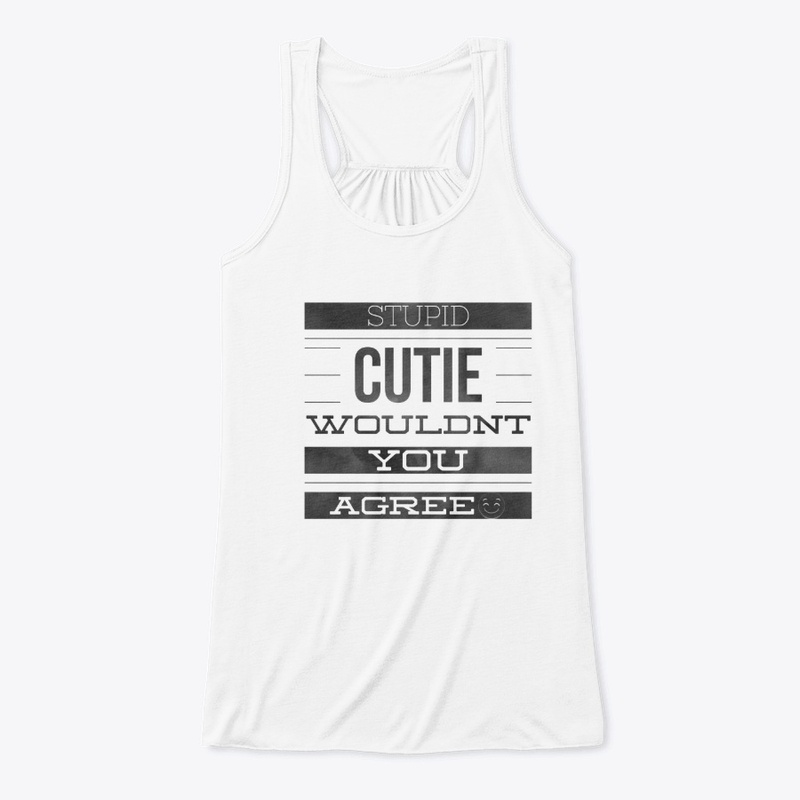 STUPID CUTIE WOULDN'T YOU AGREE :+)