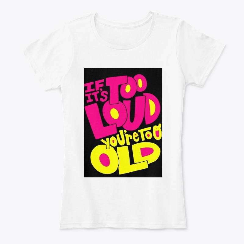 If it's too loud you're too old T-shirt 