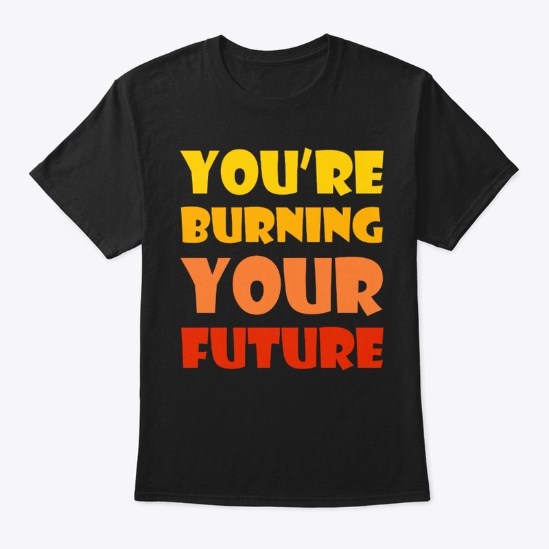 You're burning your future