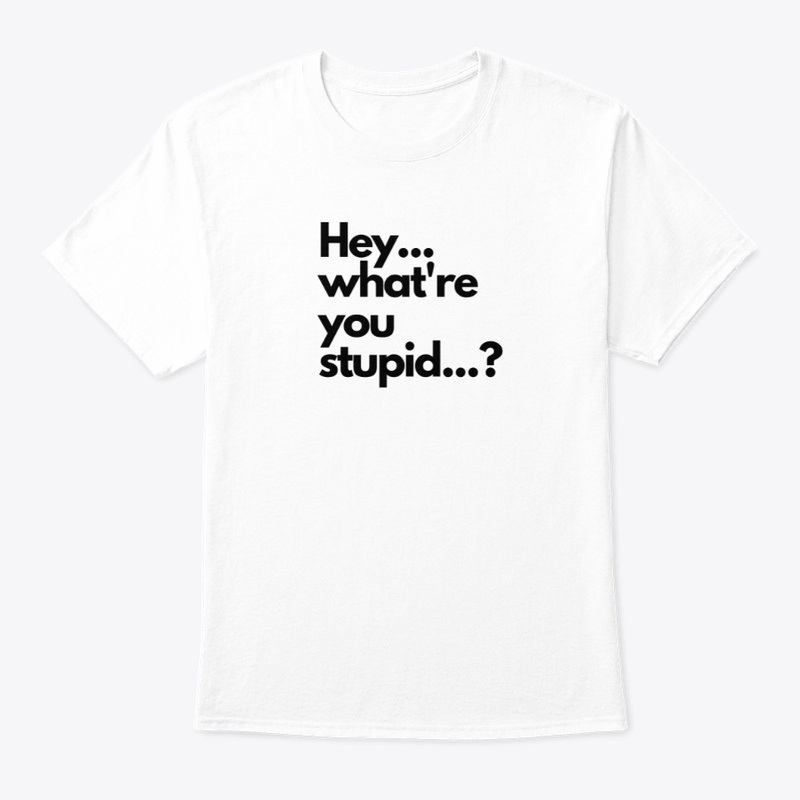 Hey, what're you stupid? 