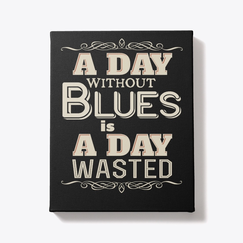 A DAY WITHOUT BLUES IS A DAY WASTED