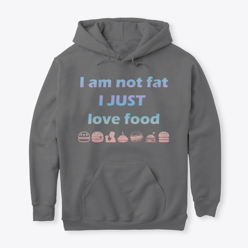 I AM NOT FAT I JUST LOVE FOOD