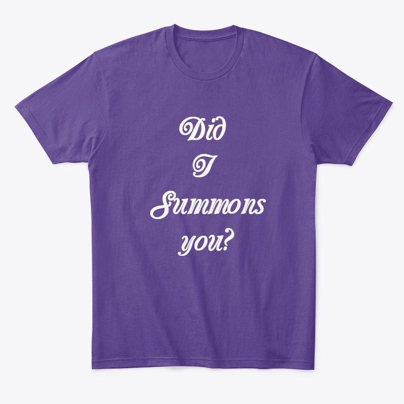 Did I summons you?