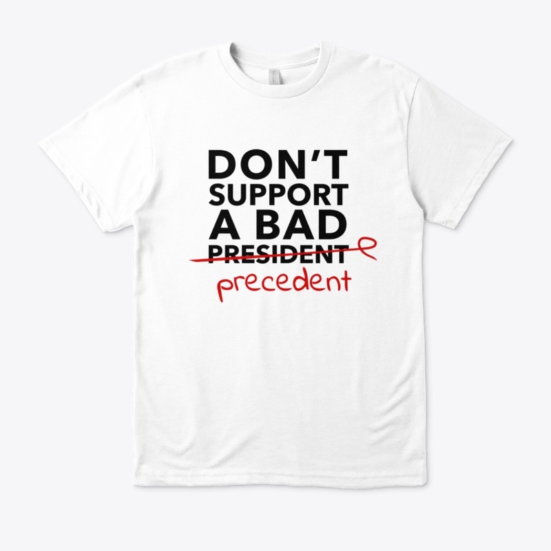 DON'T SUPPORT A BAD PRESIDENT/PRECEDENT