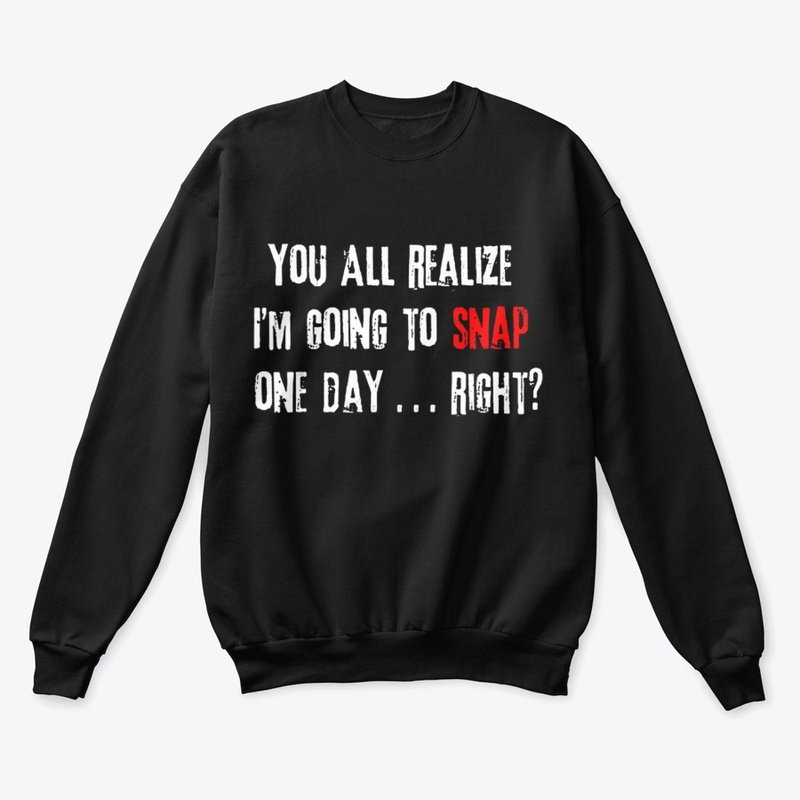 You Realize I'm Going To Snap One Day