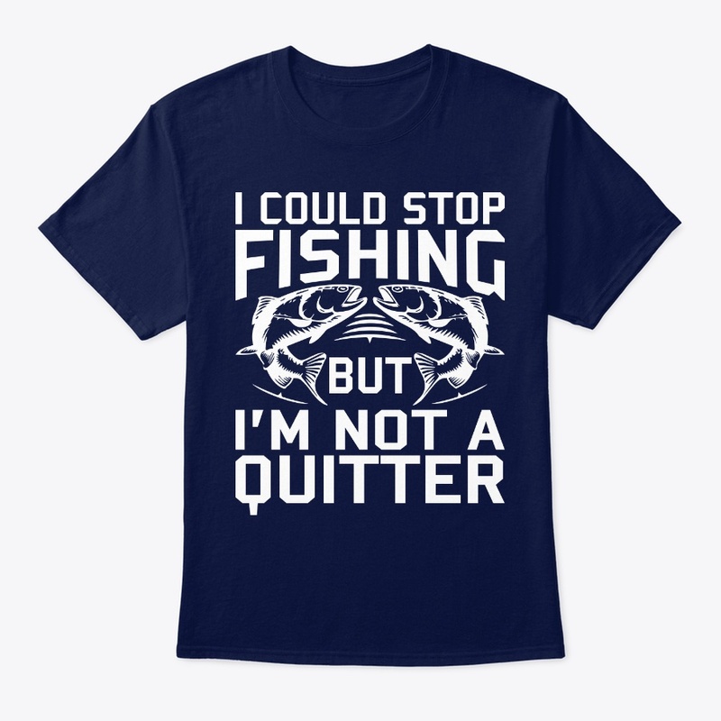 I Could Stop Fishing But I'm Not Quitter
