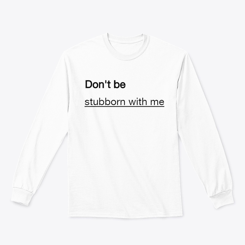 Don't be stubborn with me