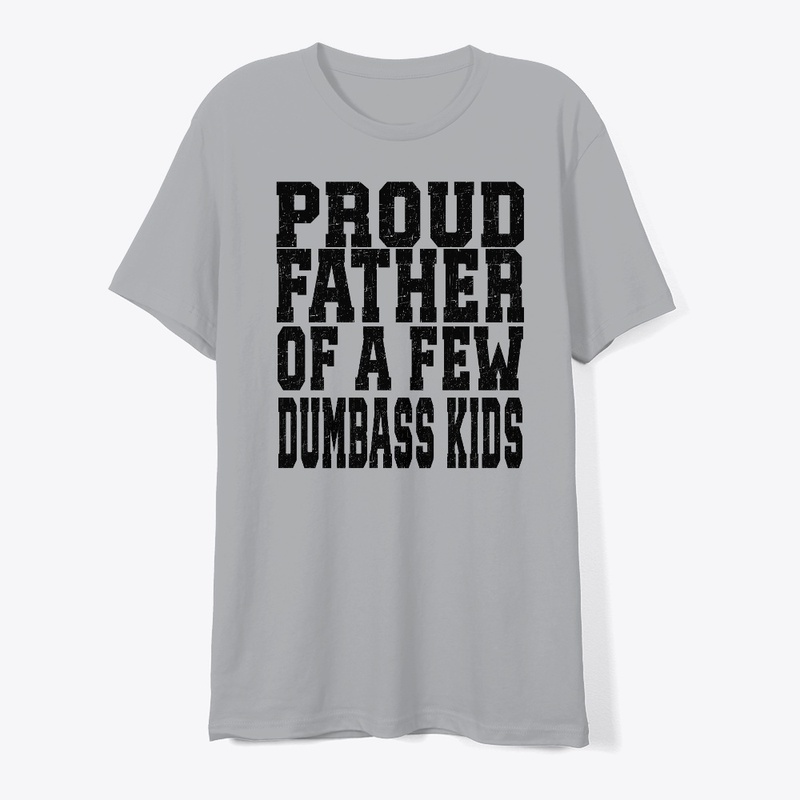 PROUD FATHER OF A FEW DUMBASS KIDS
