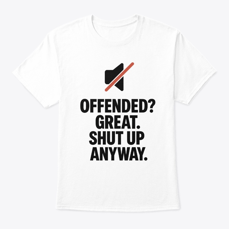 Offended Great Shut Up Anyway