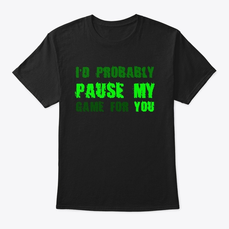 I'd probably pause my game for you
