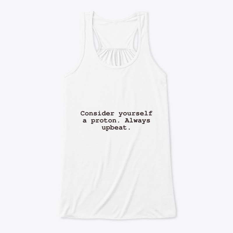 Consider yourself a proton.Always upbeat