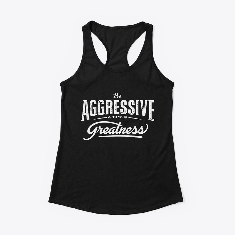 Be aggressive with your greatness.