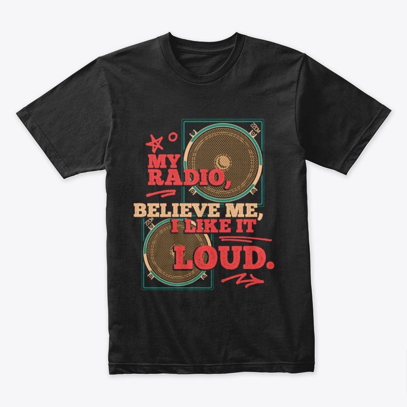 My radio, believe me, I like it loud