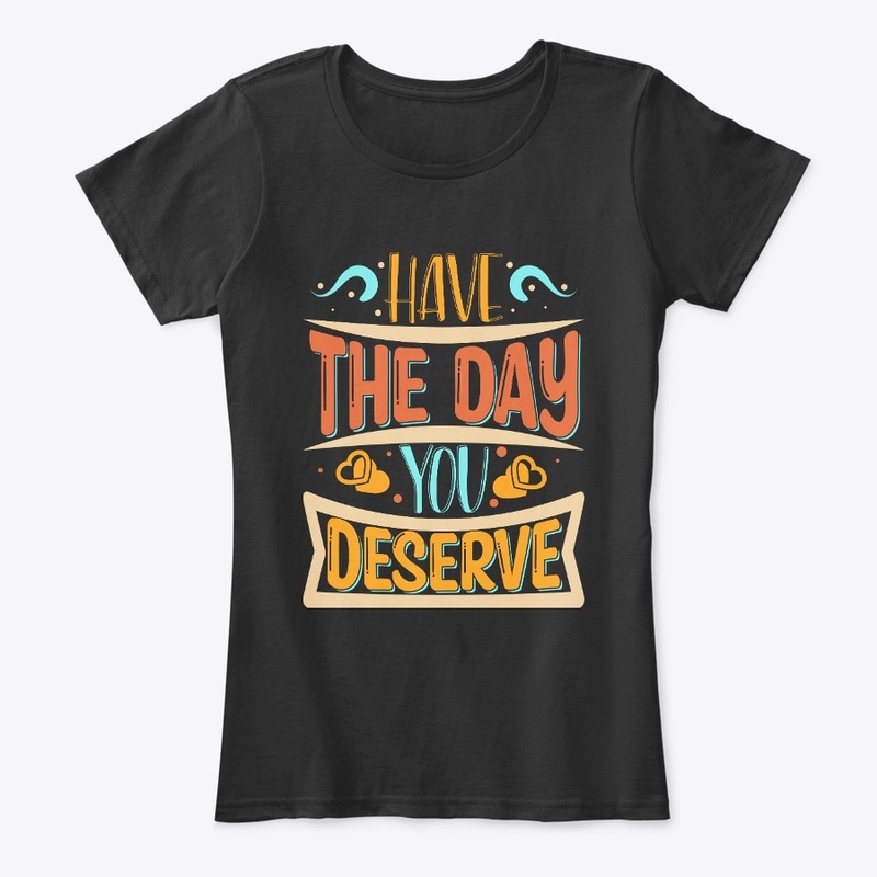 Have The day You Deserve T-shirt