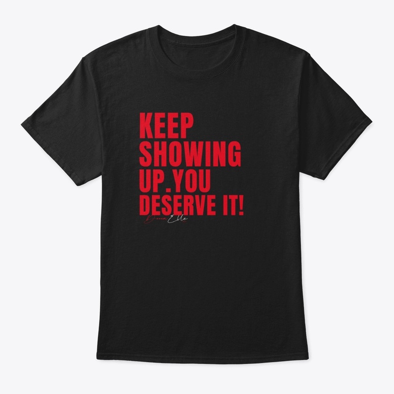 Keep Showing Up you deserve it Gear!