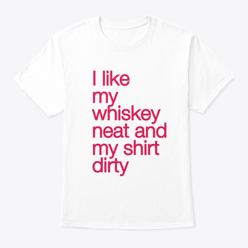  my whiskey neat and my shirt dirty.
