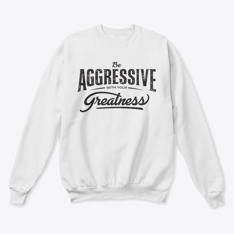 Be aggressive with your greatness