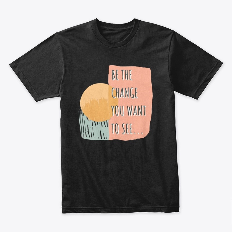 Be The Change You Want To See