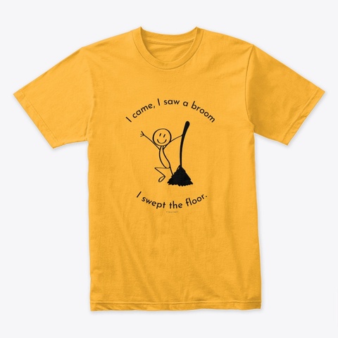 I Came I Saw A Broom I Swept The Floor Gold T-Shirt Front