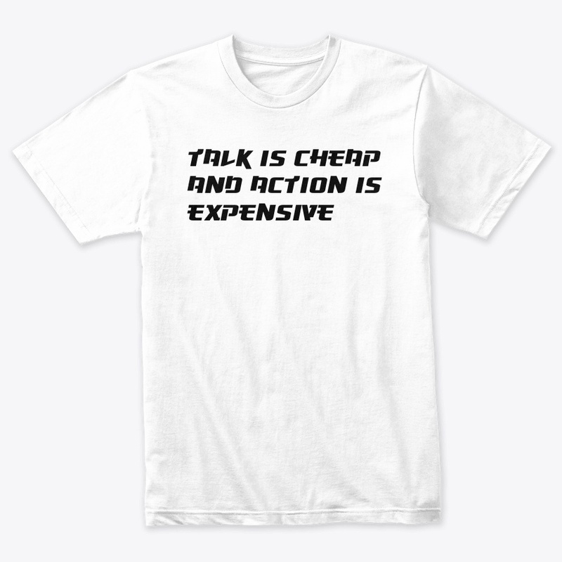 TALK IS CHEAP AND ACTION IS EXPENSIVE