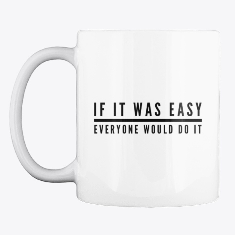 IF IT WAS EASY EVERYONE WOULD DO IT