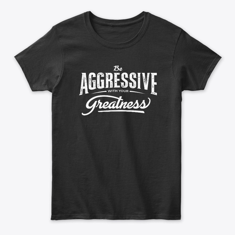 Be aggressive with your greatness.