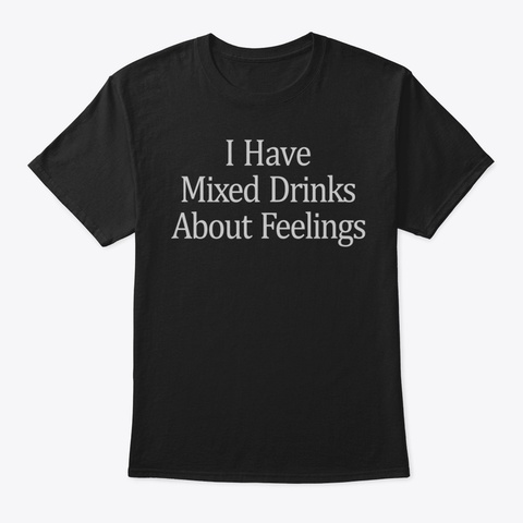 I Have Mixed Drinks About Feelings Tshir Black T-Shirt Front