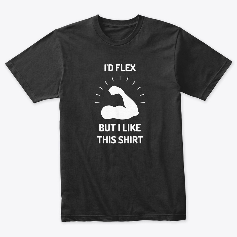 I'd Flex But I Like This Shirt