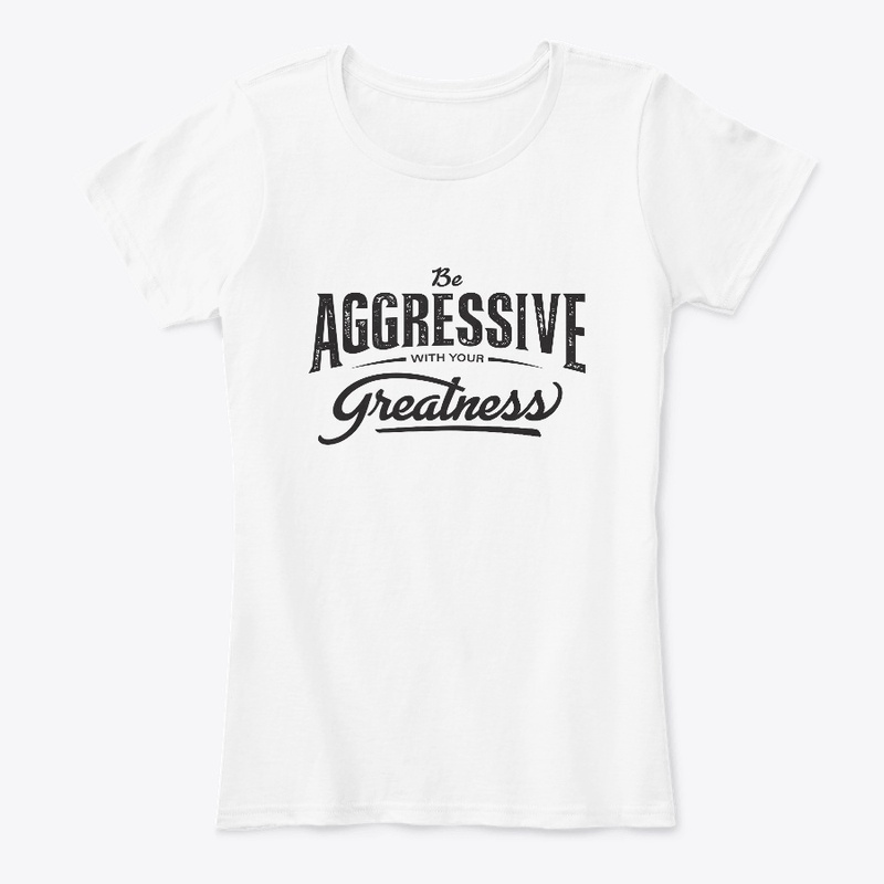 Be aggressive with your greatness