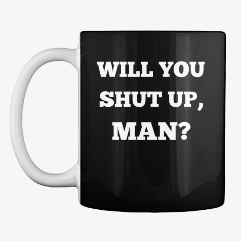 Will you shut up, man?