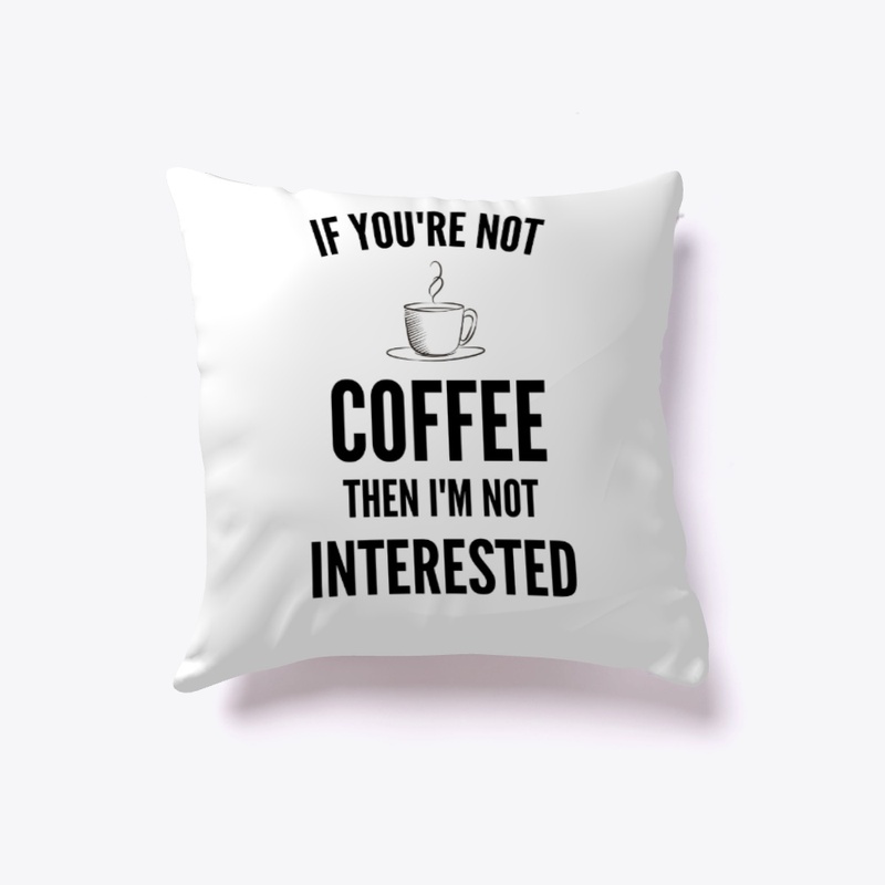 If You're Not Coffee Then I'm Not...