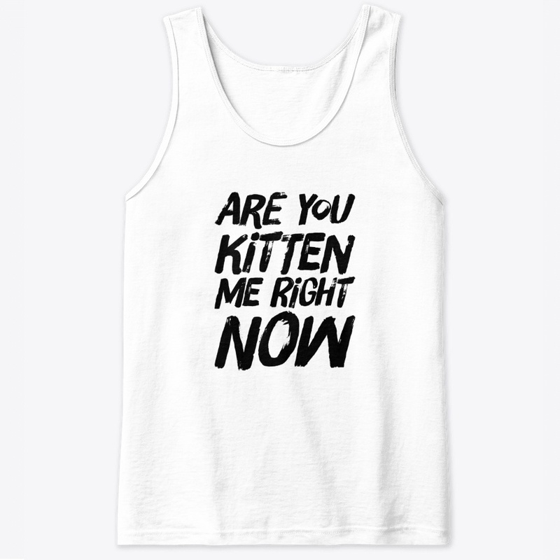 Are you kitten me right now