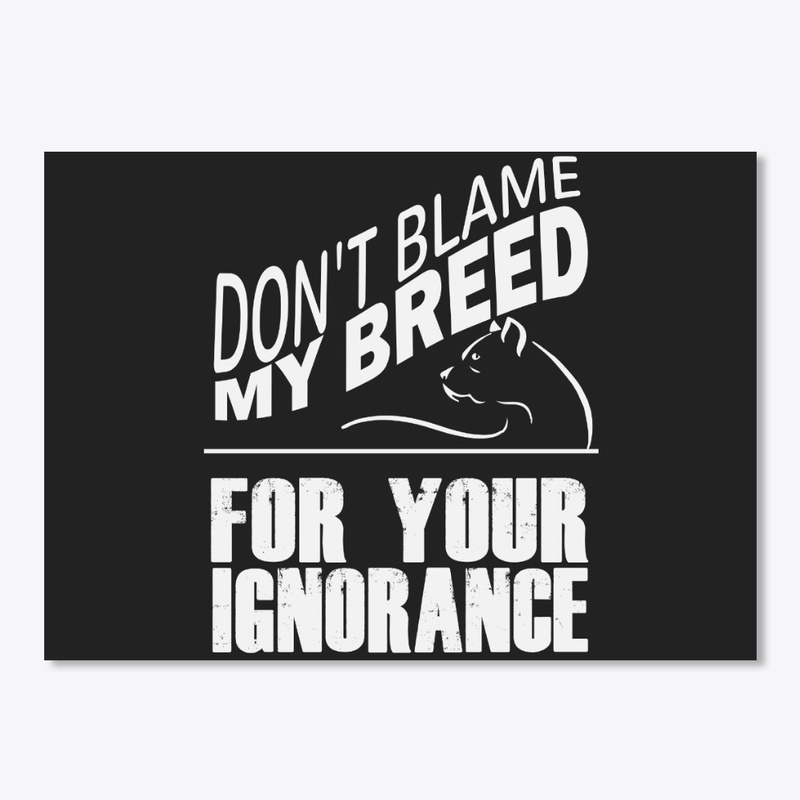 Don't Blame My Breed For Your Ignorance 