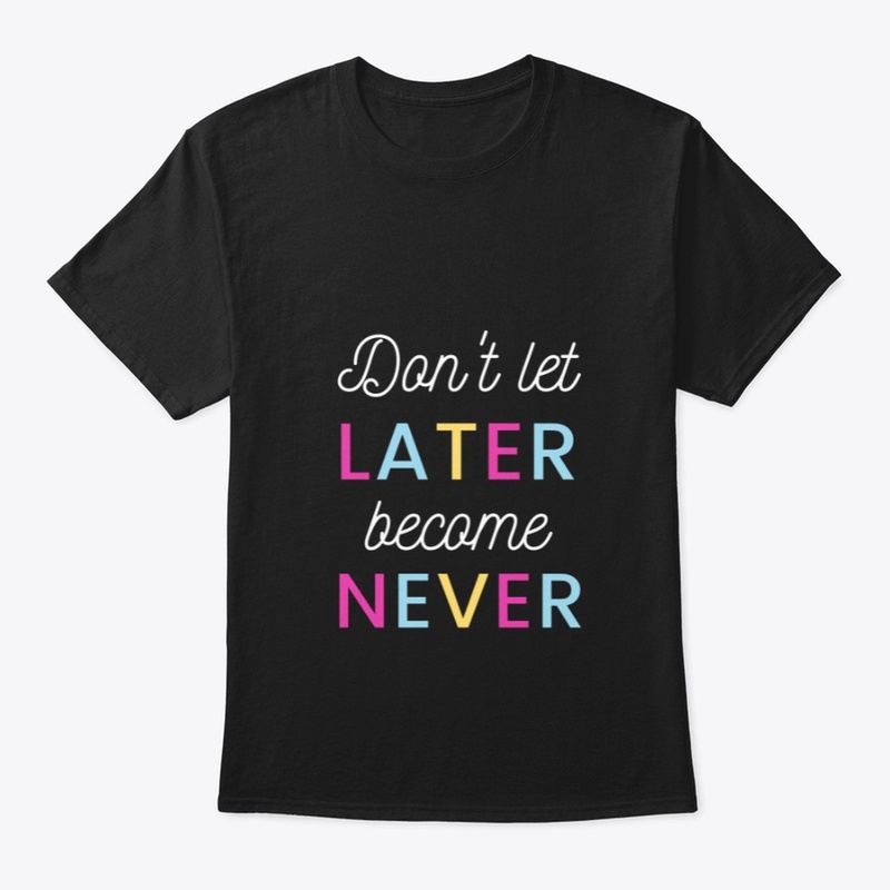 don't let later become never