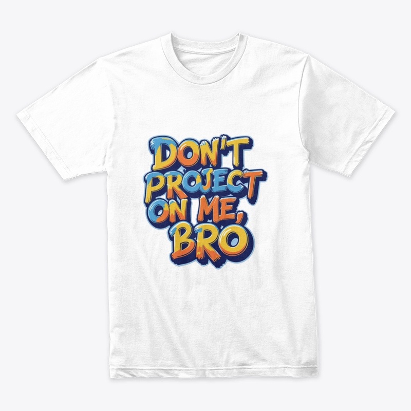 Don't project on me, bro
