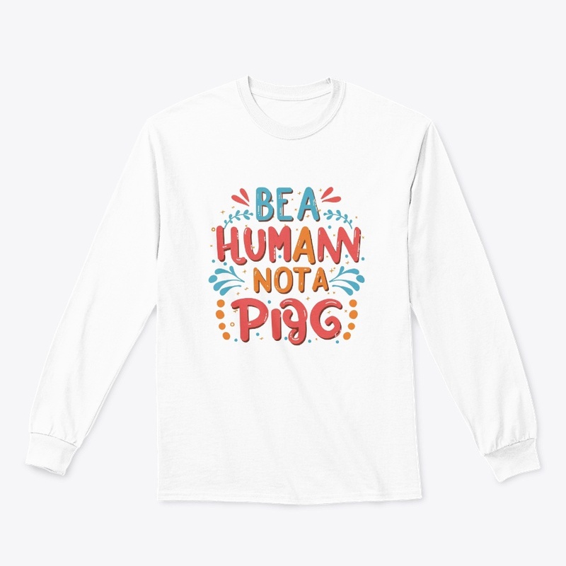 Be human not a pig 