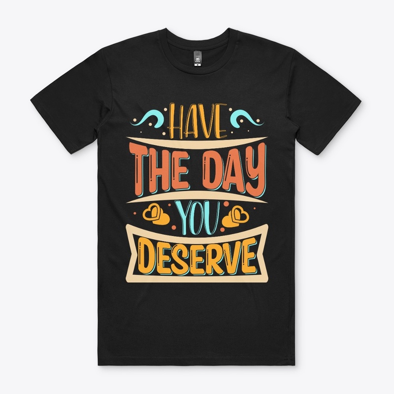 Have The day You Deserve T-shirt