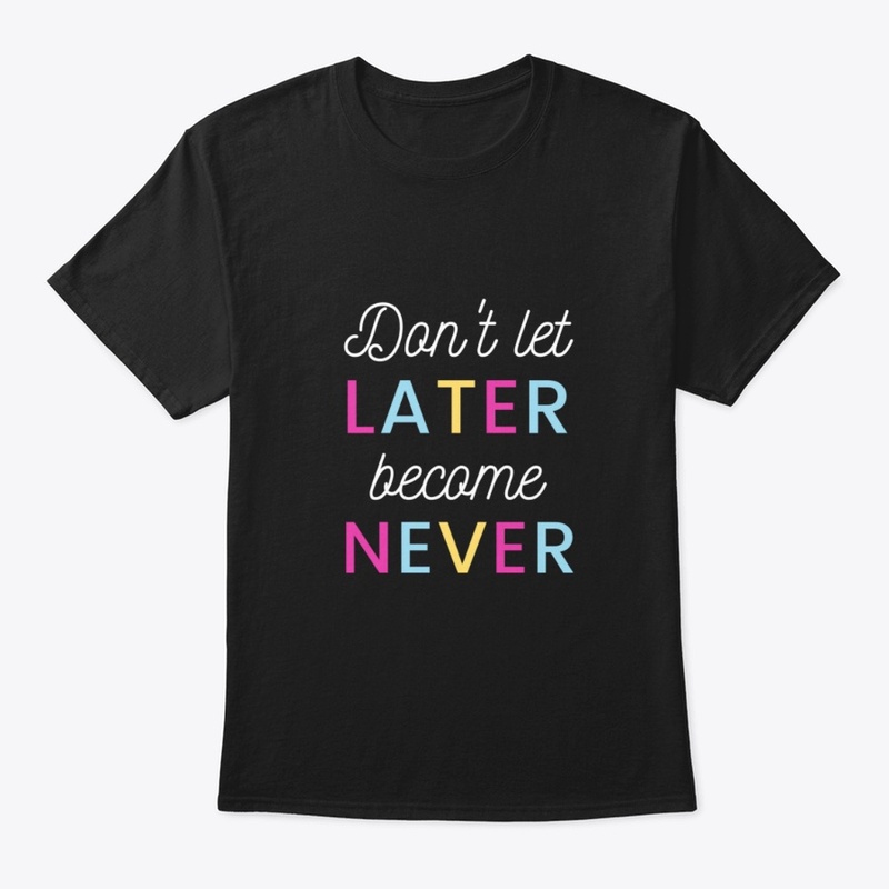 Don't let Later Become Never