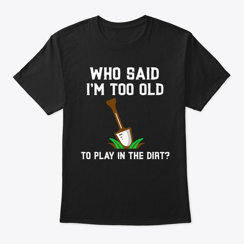Who Said I'm Too Old To Play In The Dirt
