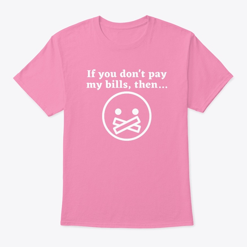 If you don't pay my bills, then (hush)