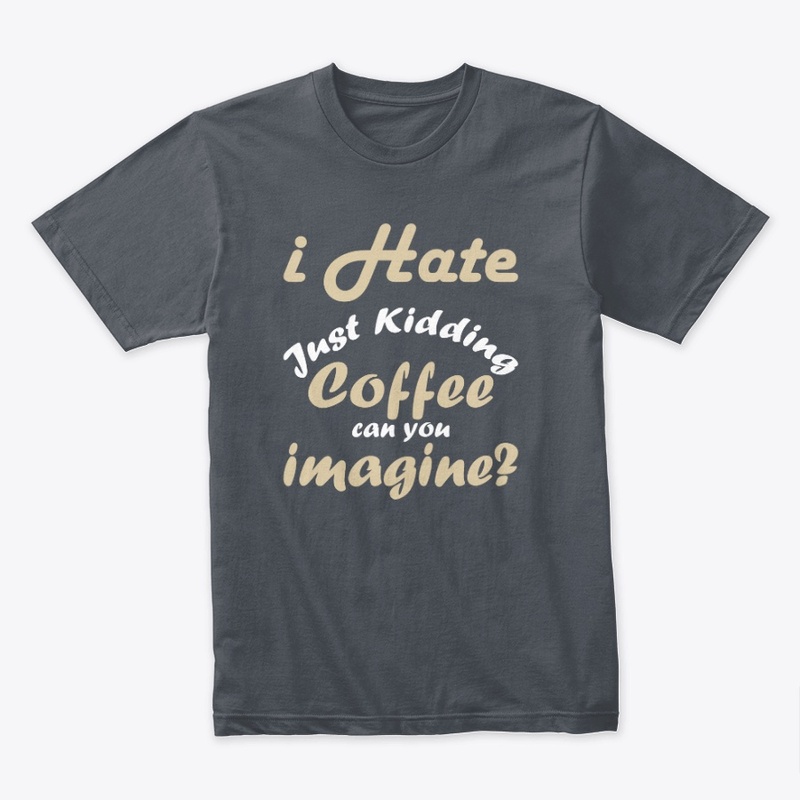 I hate coffee just kidding t shirt funny