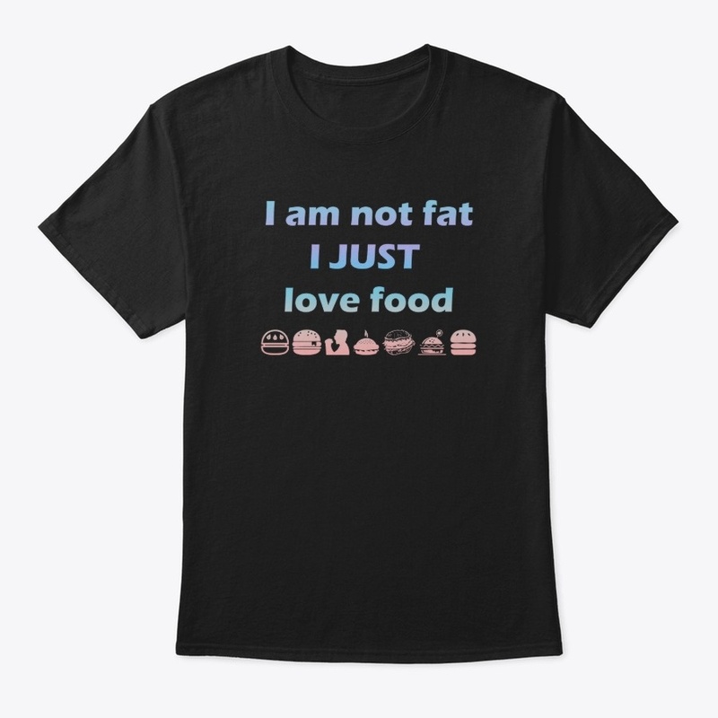 I AM NOT FAT I JUST LOVE FOOD