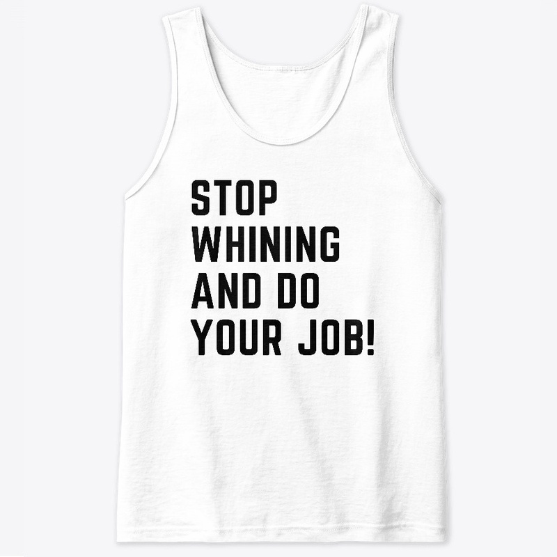 Stop whining and do your job!