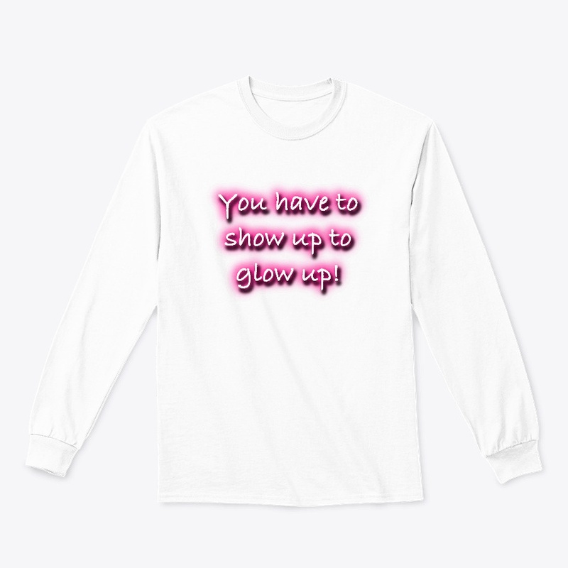 You Have To Show Up To Glow Up