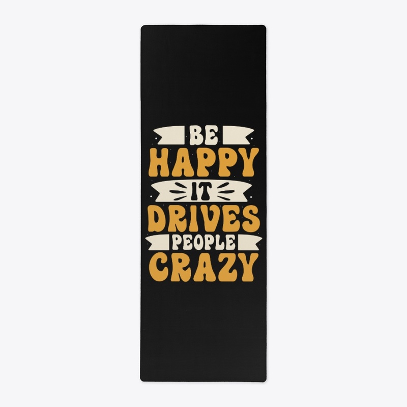 Be happy it drives people crazy