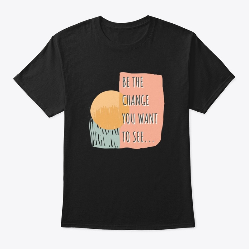 Be The Change You Want To See