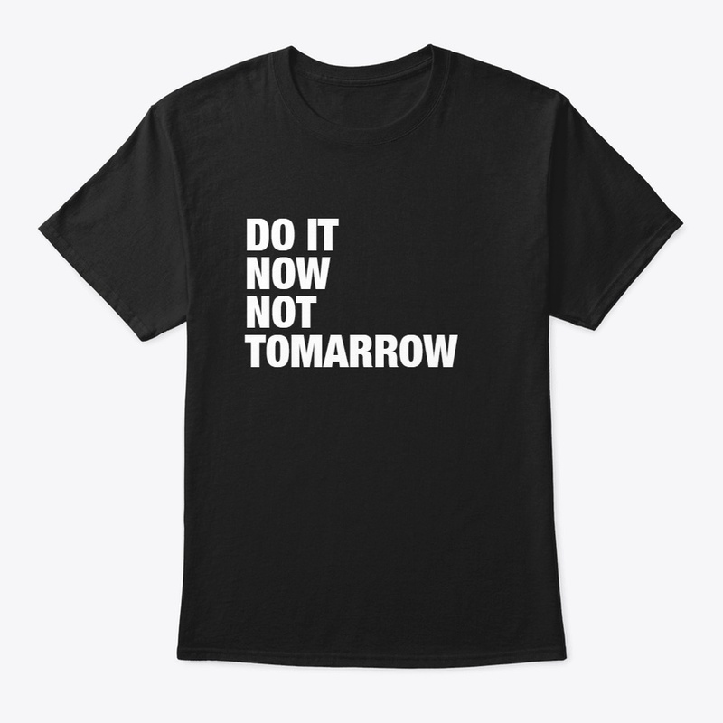 DO IT NOW NOT TOMARROW
