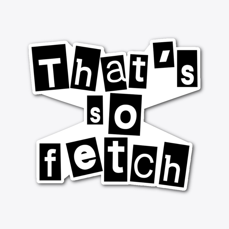 Like Thats So Fetch