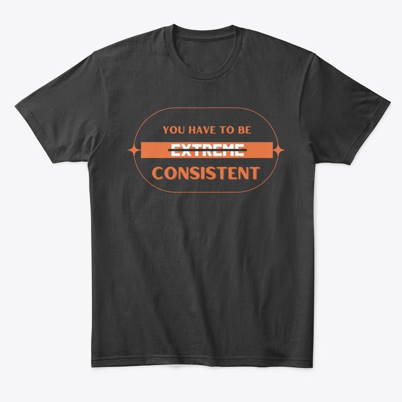 YOU HAVE TO BE CONSISTENT gym t-shirt