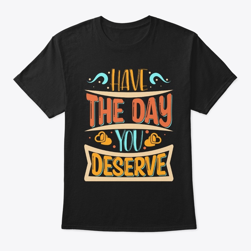 Have The day You Deserve T-shirt